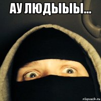 ау людыыы... 