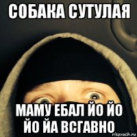 собака сутулая маму ебал йо йо йо йа всгавно