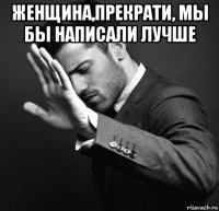 женщина,прекрати, мы бы написали лучше 
