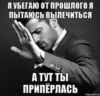 я убегаю от прошлого я пытаюсь вылечиться а тут ты припёрлась