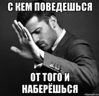 с кем поведешься от того и наберёшься