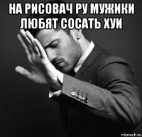 на рисовач ру мужики любят сосать хуи 