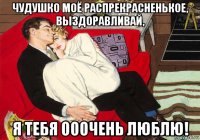 чудушко моё распрекрасненькое, выздоравливай, я тебя ооочень люблю!