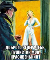  доброго вечера тебе, пушистик мой красивенький !