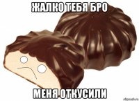 жалко тебя бро меня откусили