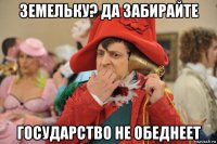 земельку? да забирайте государство не обеднеет
