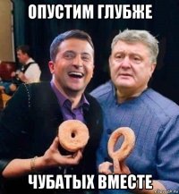 опустим глубже чубатых вместе