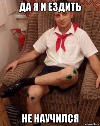 да я и ездить не научился