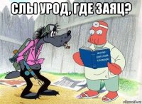 слы урод, где заяц? 