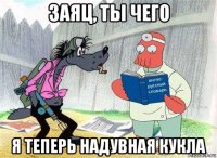 заяц, ты чего я теперь надувная кукла