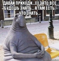 давай приходи...))) зато все будешь знать... а там есть, что знать... 