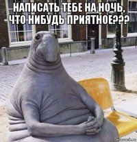 написать тебе на ночь, что нибудь приятное??? 
