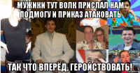 мужики тут волк прислал нам подмогу и приказ атаковать так что вперёд, геройствовать!