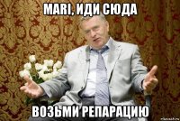 mari, иди сюда возьми репарацию