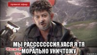  мы расссссссия уася я тя морально уничтожу