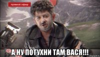  а ну потухни там вася!!!
