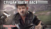 слушай хватит вася!!!!!!!!!! 