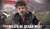  мозги не делай мне!