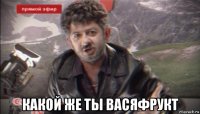  какой же ты васяфрукт