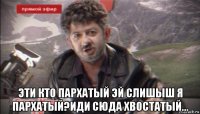  эти кто пархатый эй слишыш я пархатый?иди сюда хвостатый...