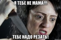 я тебе не мама!!! тебе надо резать!
