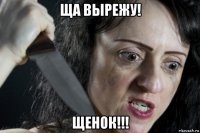 ща вырежу! щенок!!!