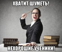 хватит шуметь! нехорошие ученики!