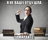 я не вашу отцу шла замирайте!