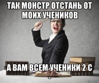 так монстр отстань от моих учеников а вам всем ученики 2 с -