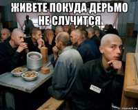 живете покуда дерьмо не случится 