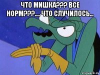 что мишка??? все норм???.... что случилось... 