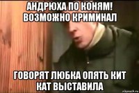 андрюха по коням! возможно криминал говорят любка опять кит кат выставила