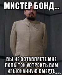 мистер бонд... вы не оставляете мне попыток устроить вам изысканную смерть
