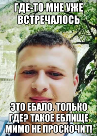 где-то мне уже встречалось это ебало. только где? такое еблище мимо не проскочит!