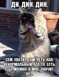 ди. дин. дин. сем. хватит. там. петь. как. ненормальный. ага. то. есть. тебе. можно. а. мне. значит. нет.