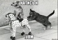 катись к .уям