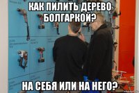 как пилить дерево болгаркой? на себя или на него?