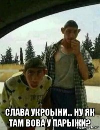  слава укроыни... ну як там вова у парыжи?