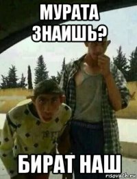 мурата знаишь? бират наш