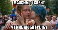 максим говорит что не любит рыбу