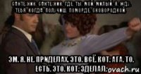 сантехник. сантехник. где. ты. мой. милый. я. жду. тебя. когда. получиш. поморде. сковородкой. эм. я. не. приделах. это. всё. кот. ага. то. есть. это. кот. зделал.