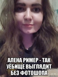  алена ример - так уёбище выглядит без фотошопа