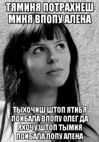 тяминя потрахнеш миня впопу алена тыхочиш штоп ятибя поибала впопу олег да яхочу штоп тымия поибала попу алена