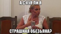 а с хуя ли я страшная обезьяна?