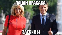 пацан красава! заебись!