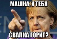 машка, у тебя свалка горит?
