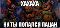 хахаха ну ты попался пацан