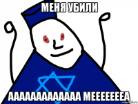 меня убили ааааааааааааа меееееееа