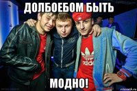 долбоебом быть модно!