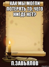 как мы могли потерять то, чего нигде нет? п.завьялов